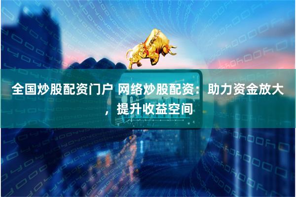 全国炒股配资门户 网络炒股配资：助力资金放大，提升收益空间