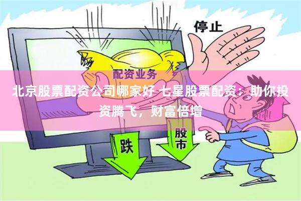 北京股票配资公司哪家好 七星股票配资：助你投资腾飞，财富倍增