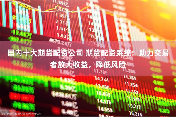 国内十大期货配资公司 期货配资系统：助力交易者放大收益，降低风险