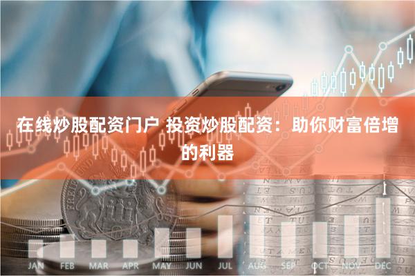 在线炒股配资门户 投资炒股配资：助你财富倍增的利器