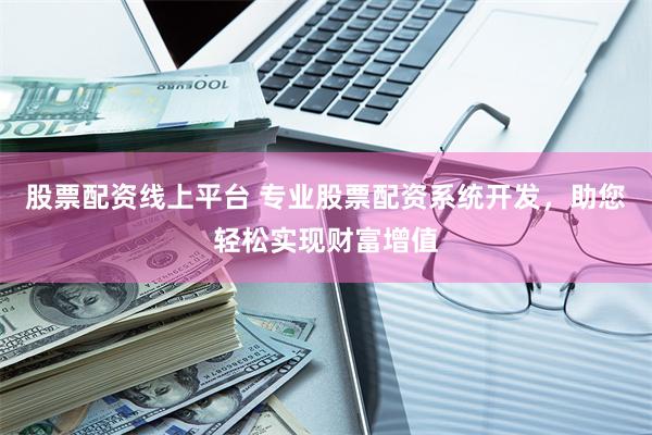 股票配资线上平台 专业股票配资系统开发，助您轻松实现财富增值
