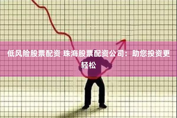 低风险股票配资 珠海股票配资公司：助您投资更轻松