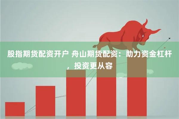 股指期货配资开户 舟山期货配资：助力资金杠杆，投资更从容