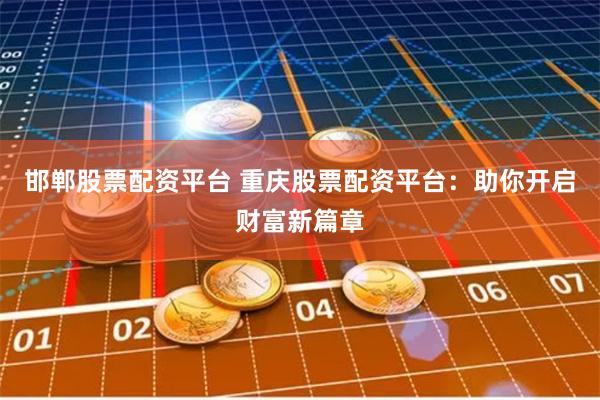 邯郸股票配资平台 重庆股票配资平台：助你开启财富新篇章