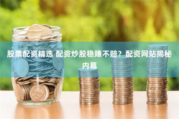 股票配资精选 配资炒股稳赚不赔？配资网站揭秘内幕