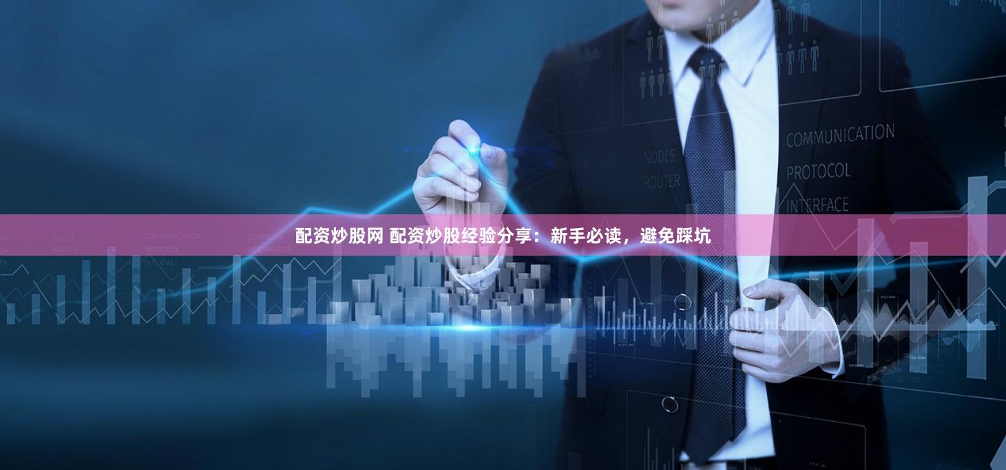 配资炒股网 配资炒股经验分享：新手必读，避免踩坑