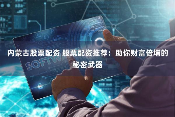 内蒙古股票配资 股票配资推荐：助你财富倍增的秘密武器