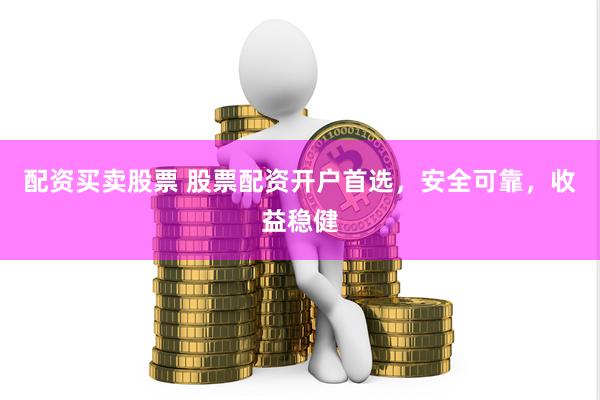 配资买卖股票 股票配资开户首选，安全可靠，收益稳健