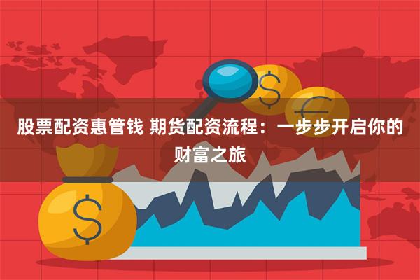 股票配资惠管钱 期货配资流程：一步步开启你的财富之旅