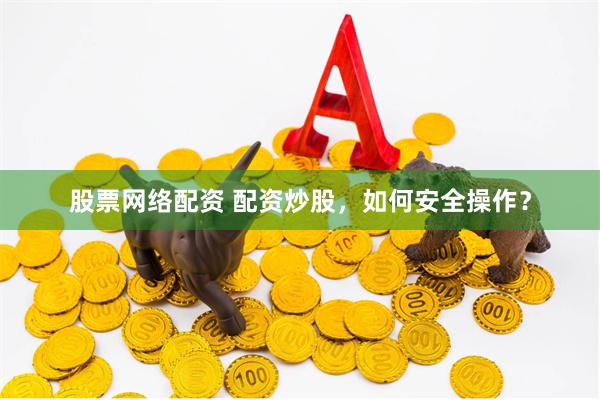 股票网络配资 配资炒股，如何安全操作？