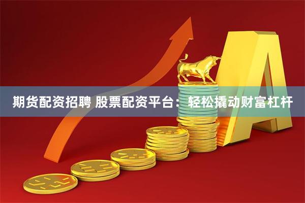 期货配资招聘 股票配资平台：轻松撬动财富杠杆