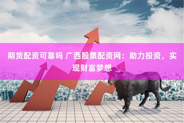 期货配资可靠吗 广西股票配资网：助力投资，实现财富梦想
