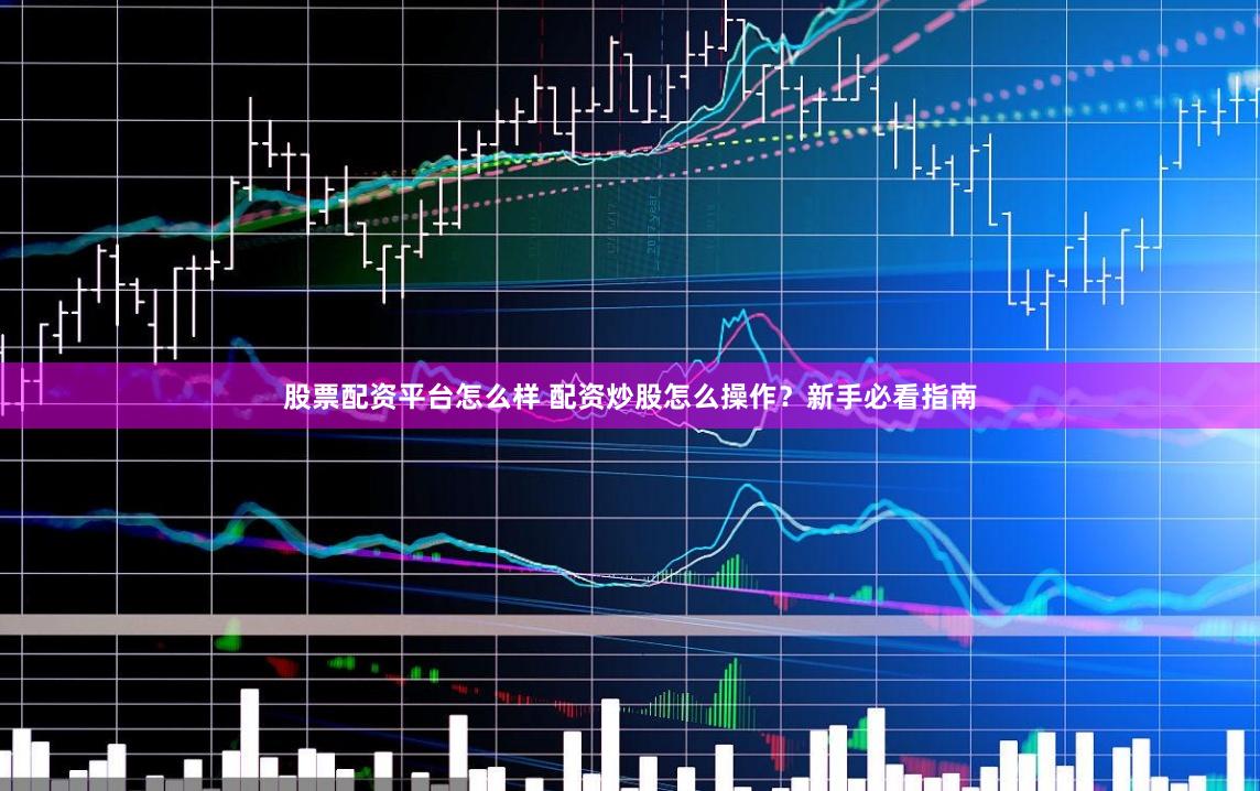 股票配资平台怎么样 配资炒股怎么操作？新手必看指南