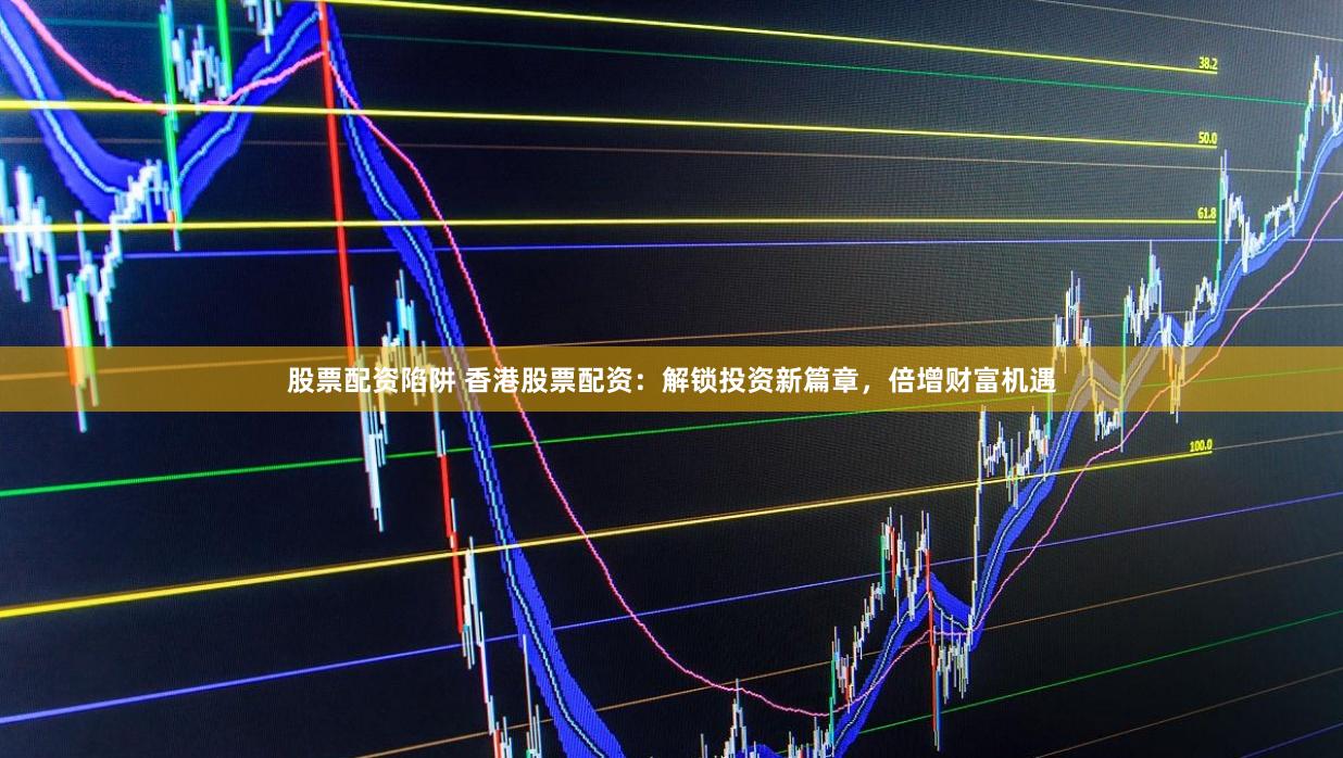 股票配资陷阱 香港股票配资：解锁投资新篇章，倍增财富机遇