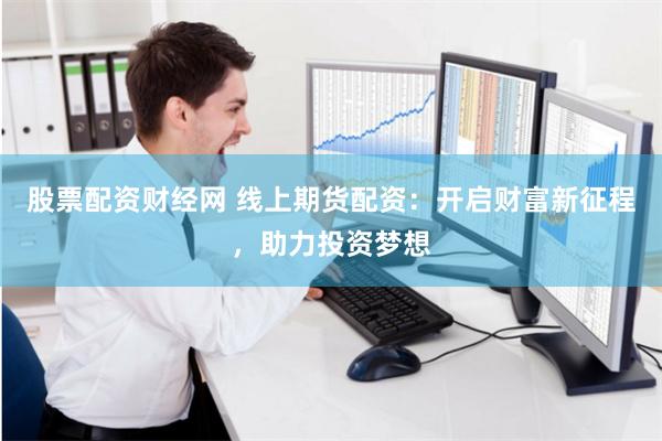 股票配资财经网 线上期货配资：开启财富新征程，助力投资梦想
