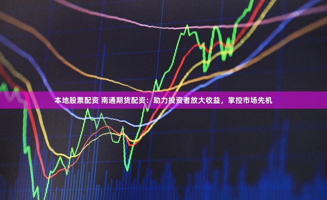 本地股票配资 南通期货配资：助力投资者放大收益，掌控市场先机