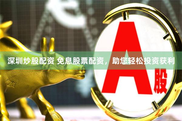 深圳炒股配资 免息股票配资，助您轻松投资获利