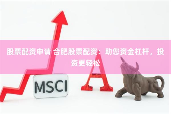 股票配资申请 合肥股票配资：助您资金杠杆，投资更轻松
