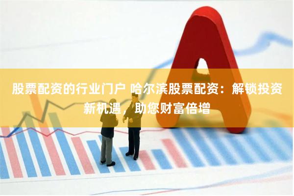 股票配资的行业门户 哈尔滨股票配资：解锁投资新机遇，助您财富倍增