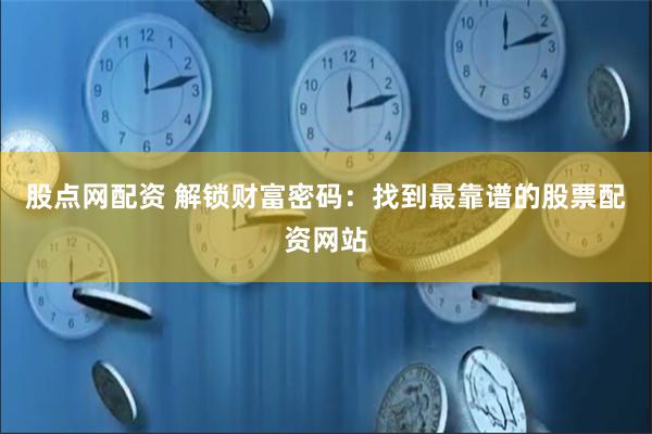 股点网配资 解锁财富密码：找到最靠谱的股票配资网站