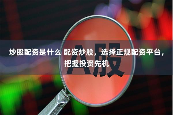 炒股配资是什么 配资炒股，选择正规配资平台，把握投资先机