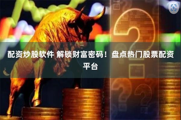配资炒股软件 解锁财富密码！盘点热门股票配资平台