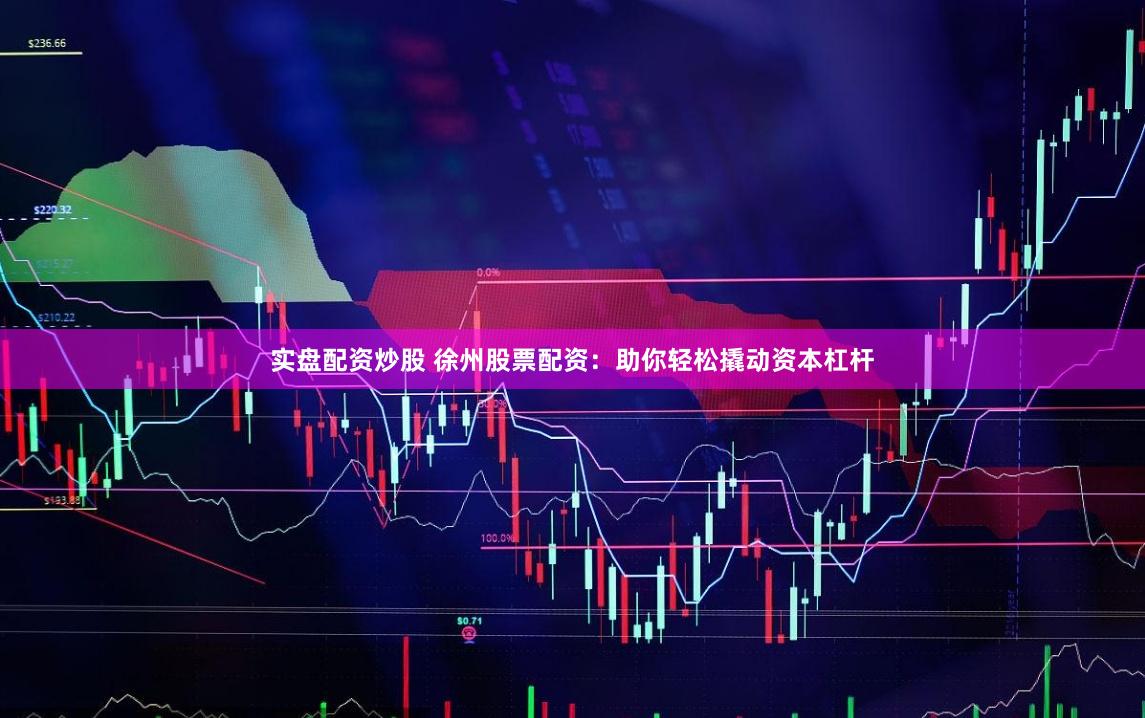 实盘配资炒股 徐州股票配资：助你轻松撬动资本杠杆