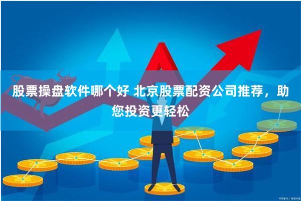 股票操盘软件哪个好 北京股票配资公司推荐，助您投资更轻松
