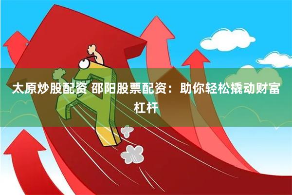 太原炒股配资 邵阳股票配资：助你轻松撬动财富杠杆