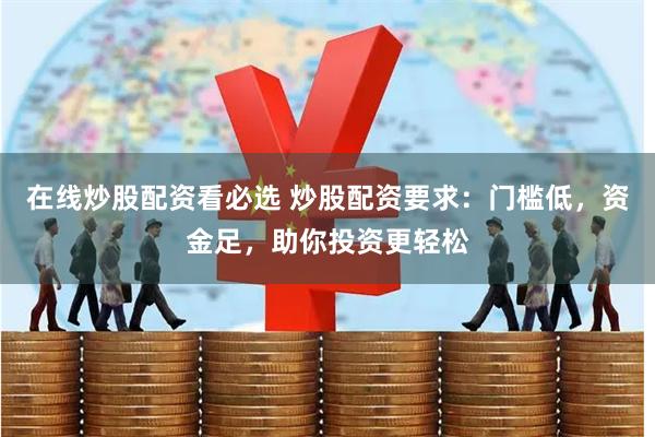 在线炒股配资看必选 炒股配资要求：门槛低，资金足，助你投资更轻松