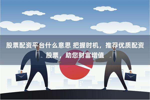 股票配资平台什么意思 把握时机，推荐优质配资股票，助您财富增值