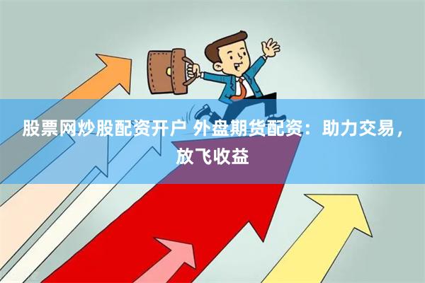 股票网炒股配资开户 外盘期货配资：助力交易，放飞收益