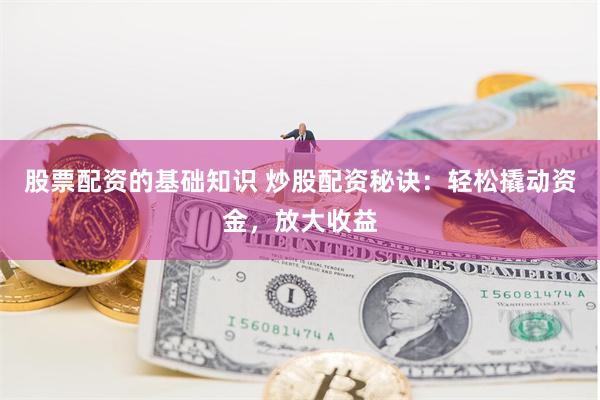 股票配资的基础知识 炒股配资秘诀：轻松撬动资金，放大收益