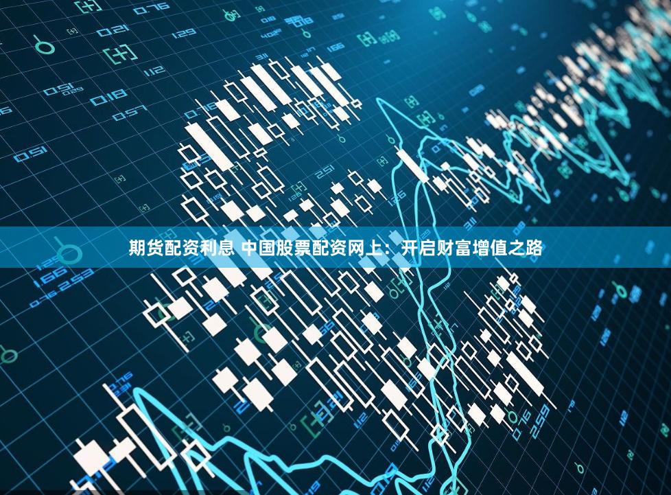 期货配资利息 中国股票配资网上：开启财富增值之路