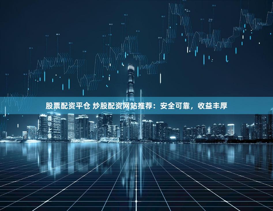 股票配资平仓 炒股配资网站推荐：安全可靠，收益丰厚