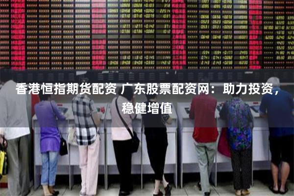 香港恒指期货配资 广东股票配资网：助力投资，稳健增值