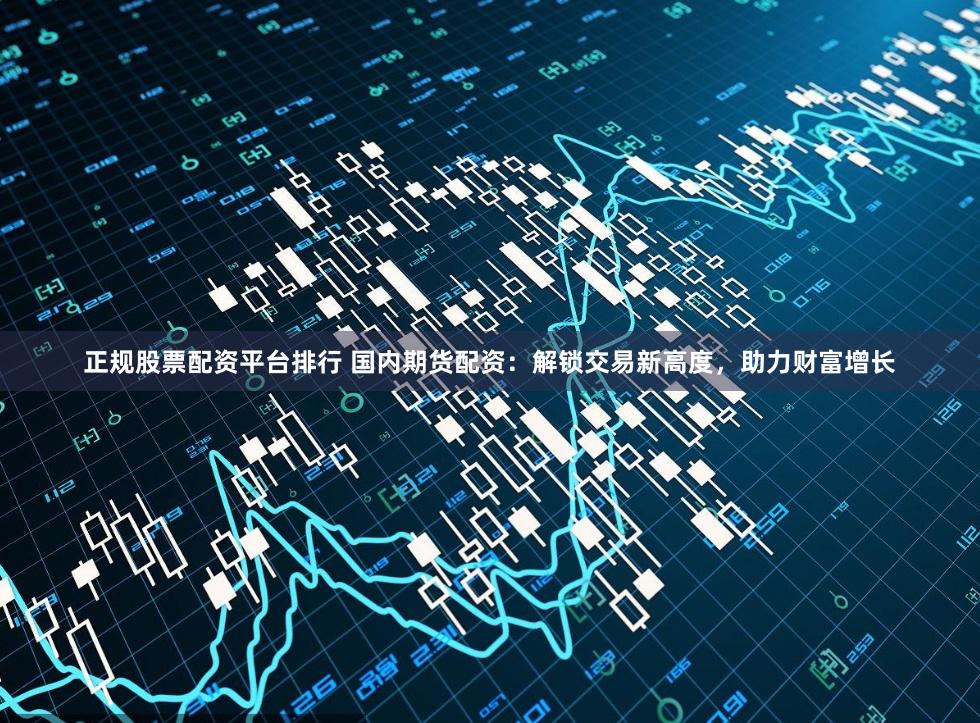 正规股票配资平台排行 国内期货配资：解锁交易新高度，助力财富增长