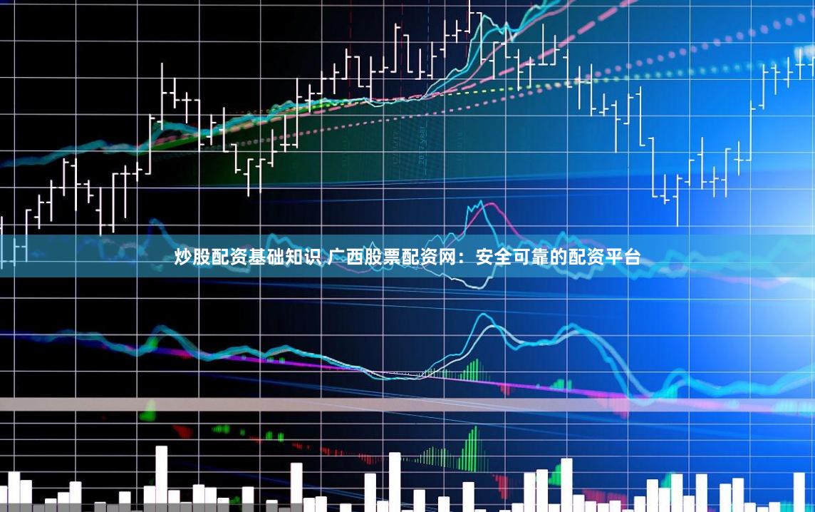 炒股配资基础知识 广西股票配资网：安全可靠的配资平台