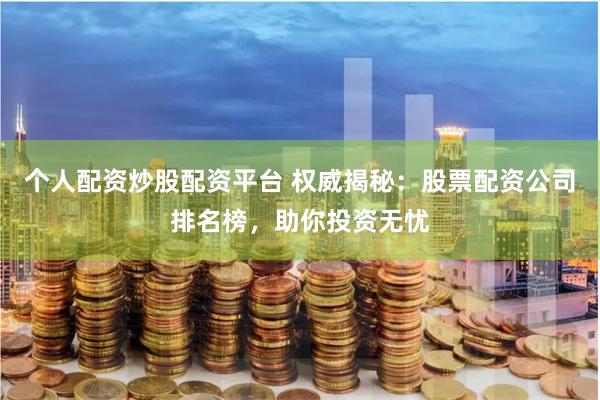 个人配资炒股配资平台 权威揭秘：股票配资公司排名榜，助你投资无忧