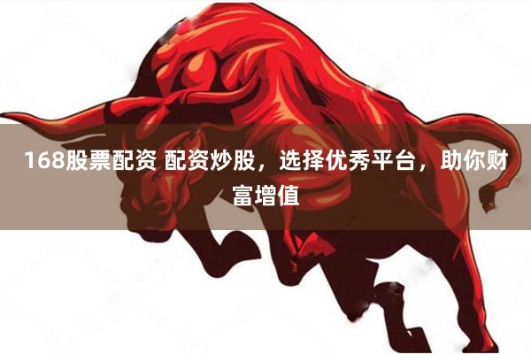 168股票配资 配资炒股，选择优秀平台，助你财富增值
