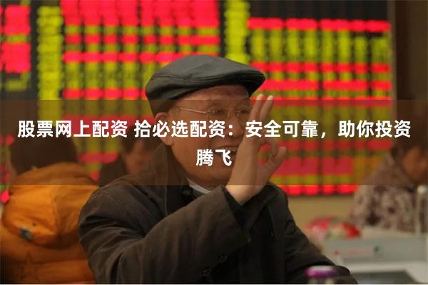 股票网上配资 拾必选配资：安全可靠，助你投资腾飞
