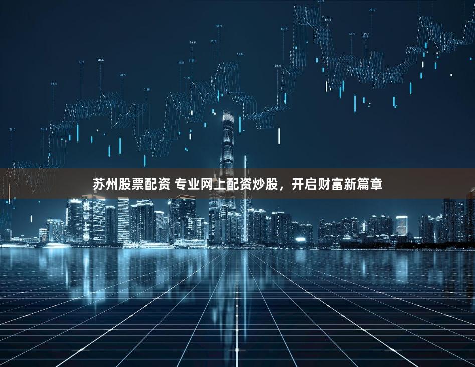 苏州股票配资 专业网上配资炒股，开启财富新篇章