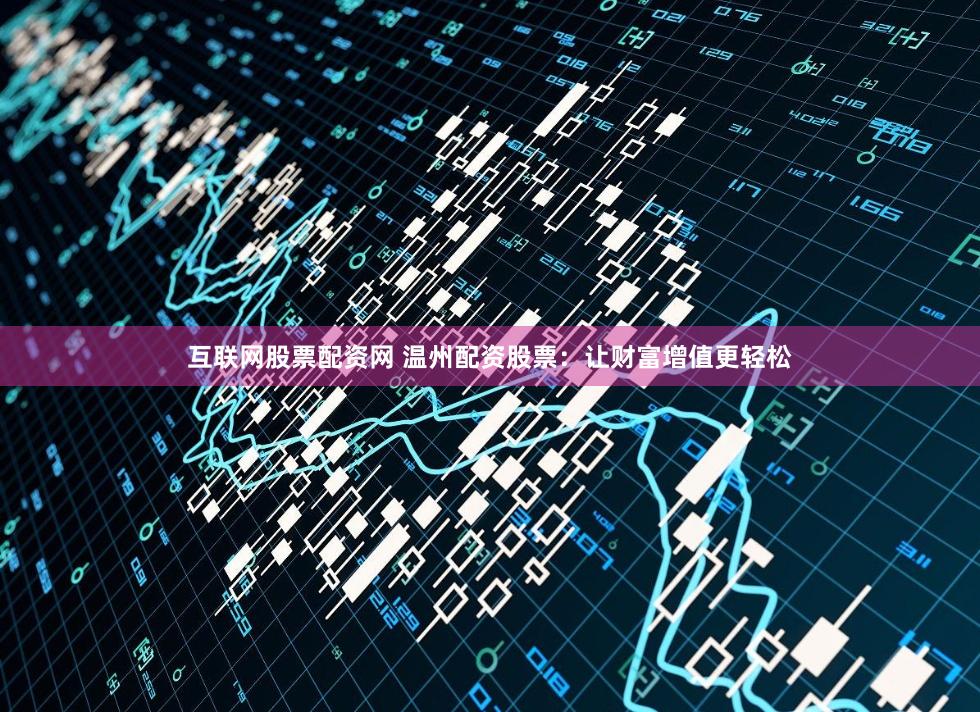 互联网股票配资网 温州配资股票：让财富增值更轻松