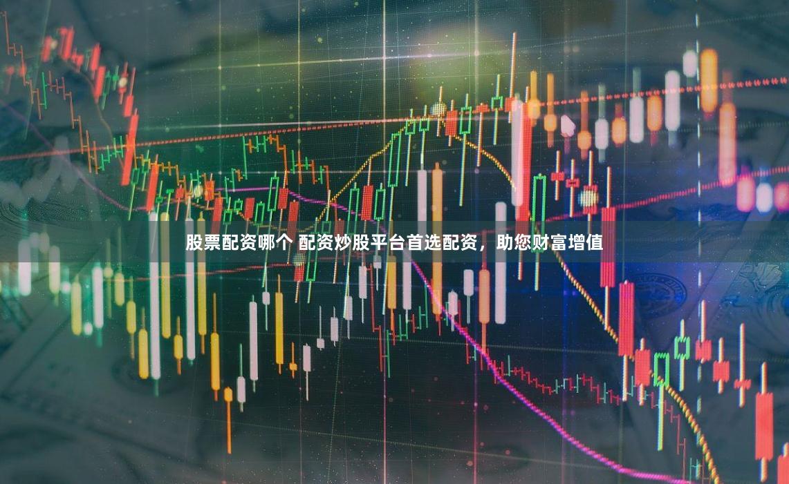 股票配资哪个 配资炒股平台首选配资，助您财富增值