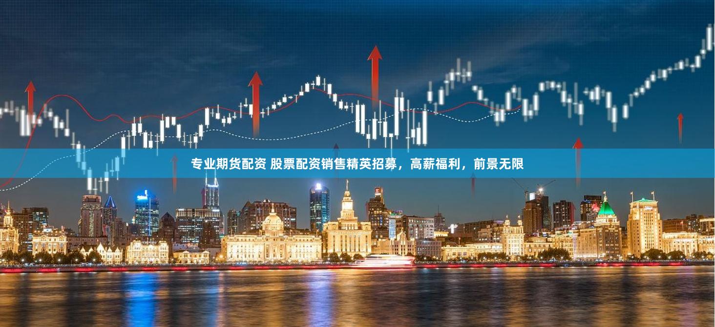专业期货配资 股票配资销售精英招募，高薪福利，前景无限
