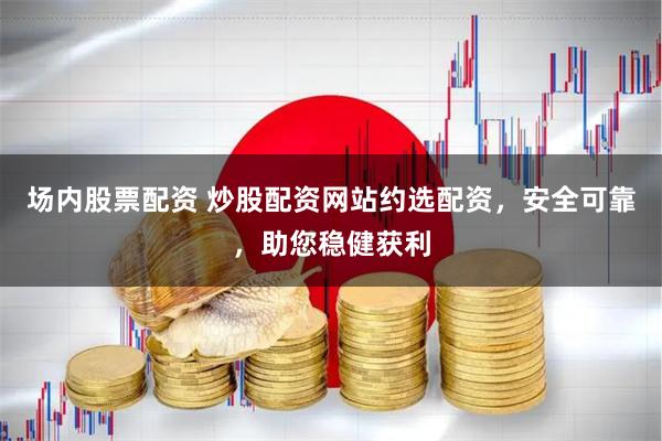场内股票配资 炒股配资网站约选配资，安全可靠，助您稳健获利