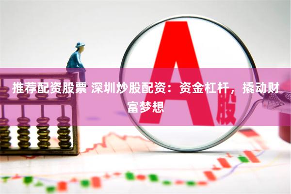 推荐配资股票 深圳炒股配资：资金杠杆，撬动财富梦想