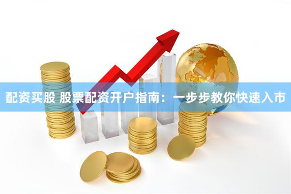 配资买股 股票配资开户指南：一步步教你快速入市