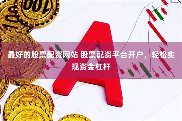 最好的股票配资网站 股票配资平台开户，轻松实现资金杠杆