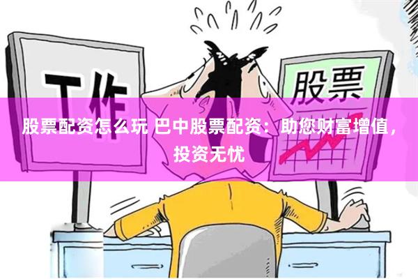 股票配资怎么玩 巴中股票配资：助您财富增值，投资无忧